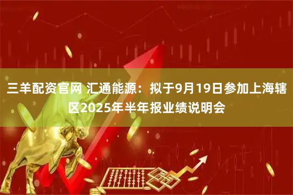 三羊配资官网 汇通能源：拟于9月19日参加上海辖区2025年半年报业绩说明会