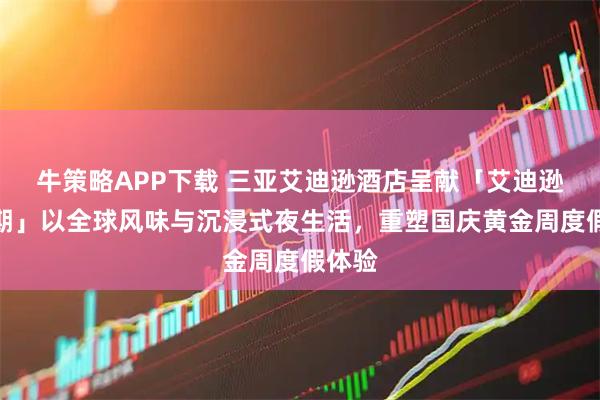 牛策略APP下载 三亚艾迪逊酒店呈献「艾迪逊式假期」以全球风味与沉浸式夜生活，重塑国庆黄金周度假体验