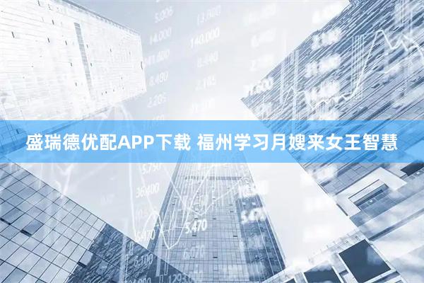 盛瑞德优配APP下载 福州学习月嫂来女王智慧