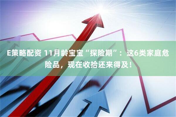 E策略配资 11月龄宝宝“探险期”：这6类家庭危险品，现在收拾还来得及！