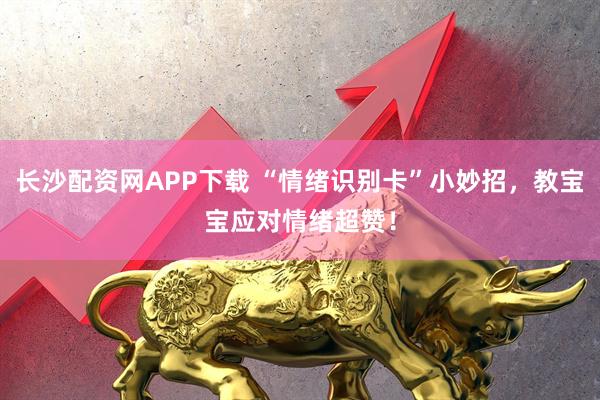 长沙配资网APP下载 “情绪识别卡”小妙招，教宝宝应对情绪超赞！
