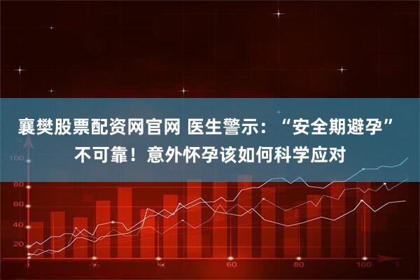 襄樊股票配资网官网 医生警示：“安全期避孕” 不可靠！意外怀孕该如何科学应对