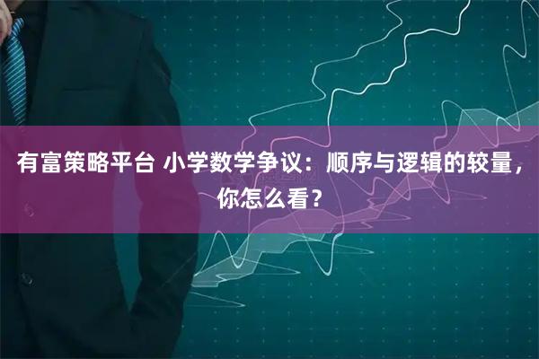 有富策略平台 小学数学争议：顺序与逻辑的较量，你怎么看？