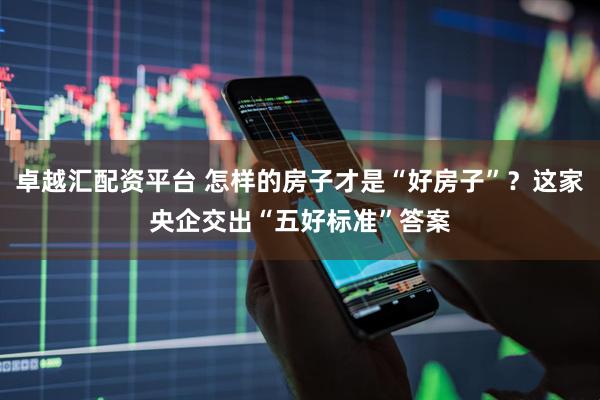 卓越汇配资平台 怎样的房子才是“好房子”？这家央企交出“五好标准”答案