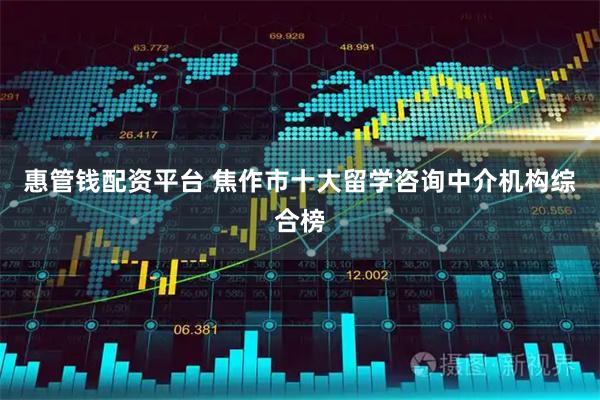 惠管钱配资平台 焦作市十大留学咨询中介机构综合榜