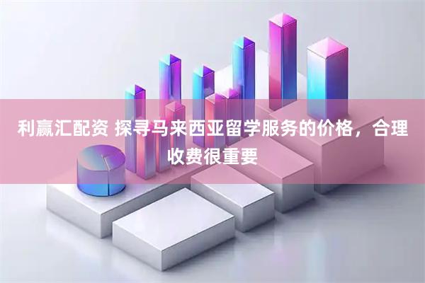 利赢汇配资 探寻马来西亚留学服务的价格，合理收费很重要