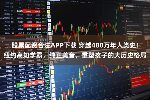 股票配资合法APP下载 穿越400万年人类史！纽约高知学霸，纯正美音，重塑孩子的大历史格局