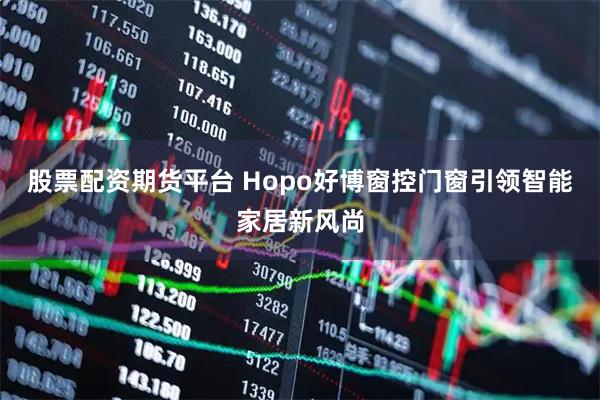 股票配资期货平台 Hopo好博窗控门窗引领智能家居新风尚