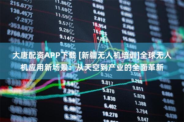 大唐配资APP下载 [新疆无人机培训]全球无人机应用新场景：从天空到产业的全面革新