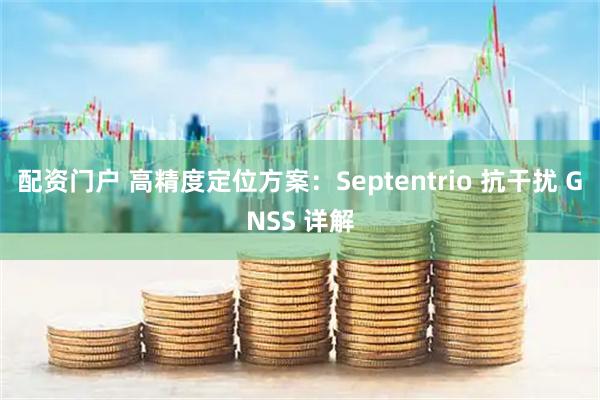 配资门户 高精度定位方案：Septentrio 抗干扰 GNSS 详解