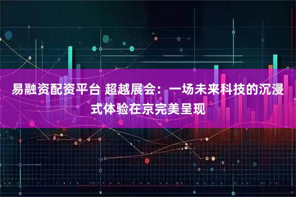 易融资配资平台 超越展会：一场未来科技的沉浸式体验在京完美呈现