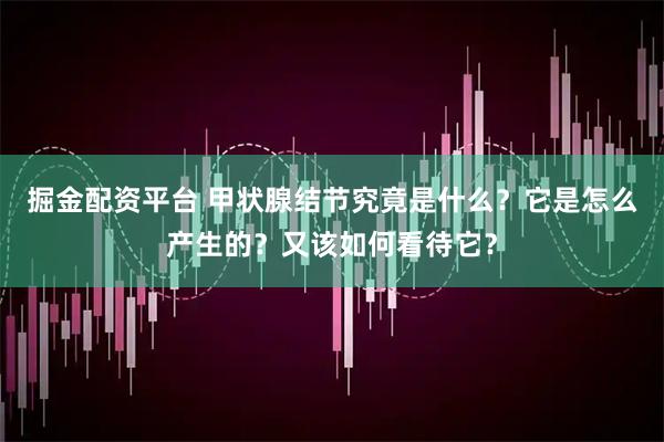 掘金配资平台 甲状腺结节究竟是什么？它是怎么产生的？又该如何看待它？