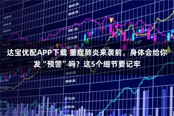 达宝优配APP下载 重症肺炎来袭前，身体会给你发“预警”吗？这5个细节要记牢