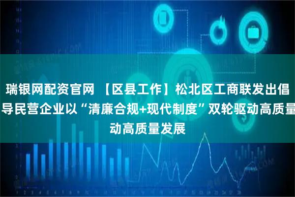 瑞银网配资官网 【区县工作】松北区工商联发出倡议 引导民营企业以“清廉合规+现代制度”双轮驱动高质量发展