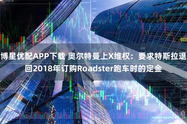 博星优配APP下载 奥尔特曼上X维权：要求特斯拉退回2018年订购Roadster跑车时的定金