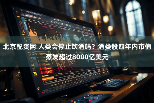 北京配资网 人类会停止饮酒吗？酒类股四年内市值蒸发超过8000亿美元