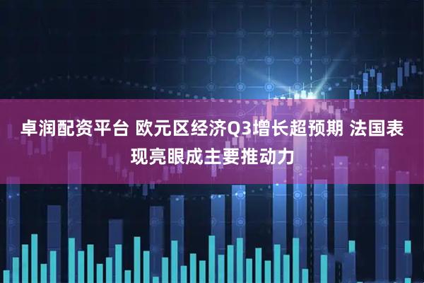 卓润配资平台 欧元区经济Q3增长超预期 法国表现亮眼成主要推动力
