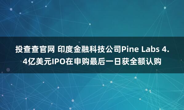 投查查官网 印度金融科技公司Pine Labs 4.4亿美元IPO在申购最后一日获全额认购