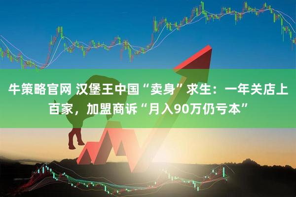 牛策略官网 汉堡王中国“卖身”求生：一年关店上百家，加盟商诉“月入90万仍亏本”