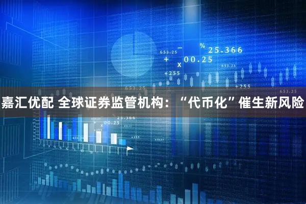 嘉汇优配 全球证券监管机构：“代币化”催生新风险