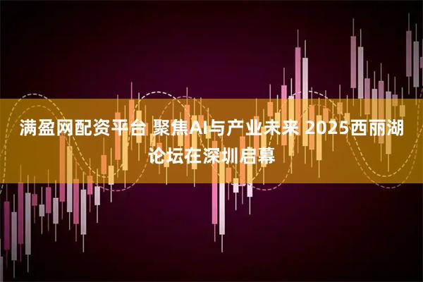 满盈网配资平台 聚焦AI与产业未来 2025西丽湖论坛在深圳启幕