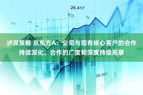 泸深策略 京东方A：公司与现有核心客户的合作持续深化，合作的广度和深度持续拓展