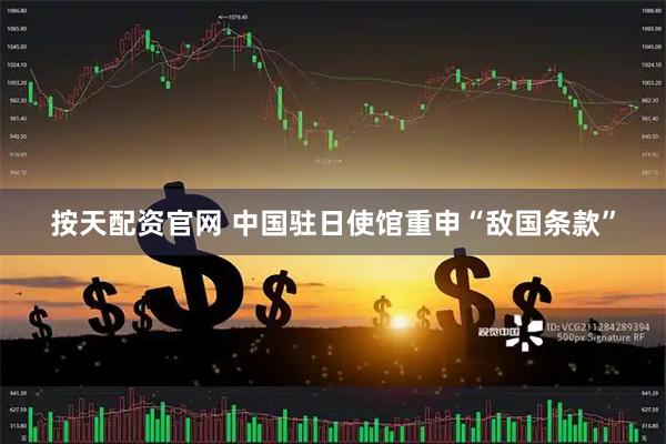 按天配资官网 中国驻日使馆重申“敌国条款”