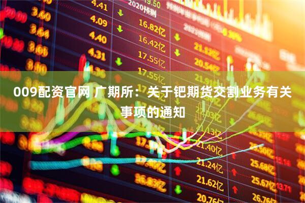 009配资官网 广期所：关于钯期货交割业务有关事项的通知