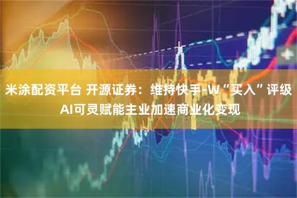 米涂配资平台 开源证券：维持快手-W“买入”评级 AI可灵赋能主业加速商业化变现