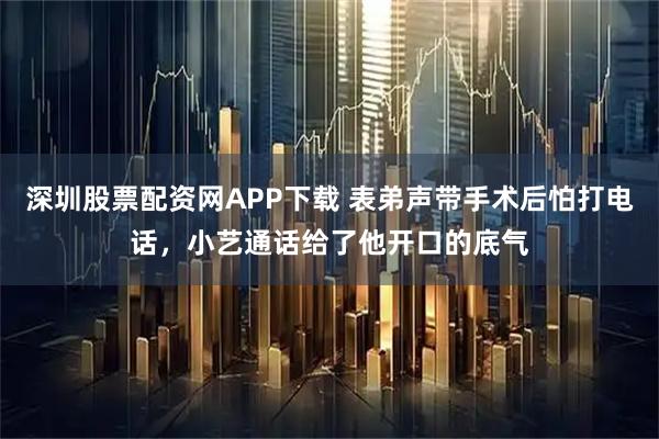 深圳股票配资网APP下载 表弟声带手术后怕打电话，小艺通话给了他开口的底气