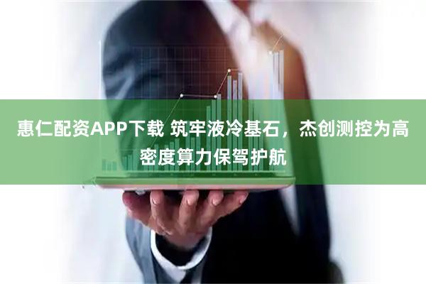 惠仁配资APP下载 筑牢液冷基石，杰创测控为高密度算力保驾护航