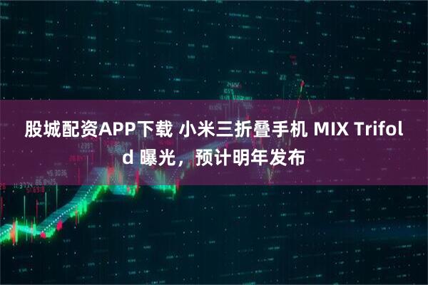股城配资APP下载 小米三折叠手机 MIX Trifold 曝光，预计明年发布