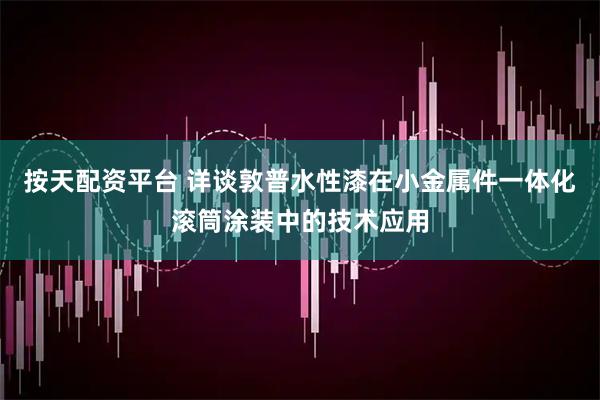 按天配资平台 详谈敦普水性漆在小金属件一体化滚筒涂装中的技术应用