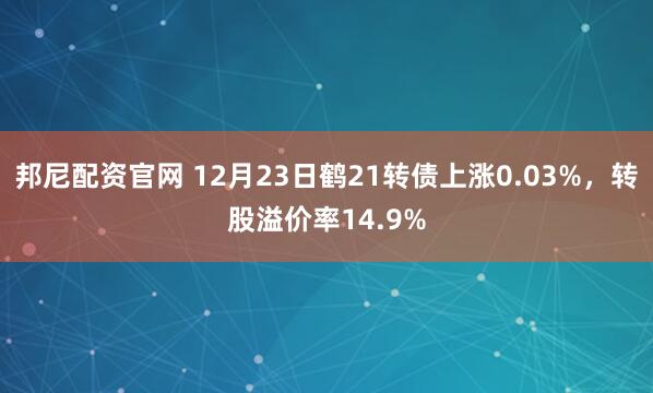 邦尼配资官网 12月23日鹤21转债上涨0.03%，转股溢价率14.9%