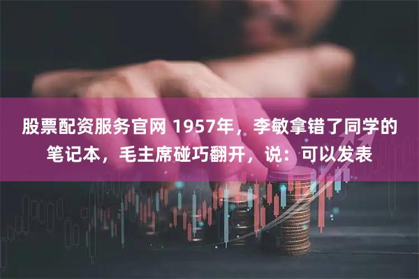 股票配资服务官网 1957年，李敏拿错了同学的笔记本，毛主席碰巧翻开，说：可以发表