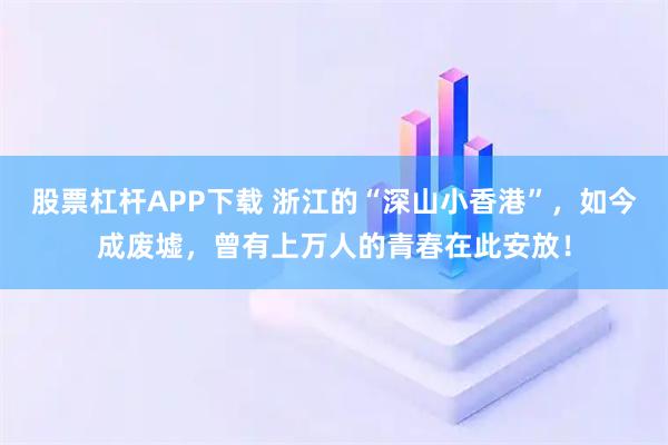 股票杠杆APP下载 浙江的“深山小香港”，如今成废墟，曾有上万人的青春在此安放！