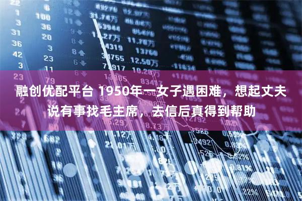 融创优配平台 1950年一女子遇困难，想起丈夫说有事找毛主席，去信后真得到帮助