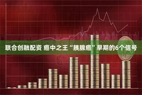 联合创融配资 癌中之王“胰腺癌”早期的6个信号