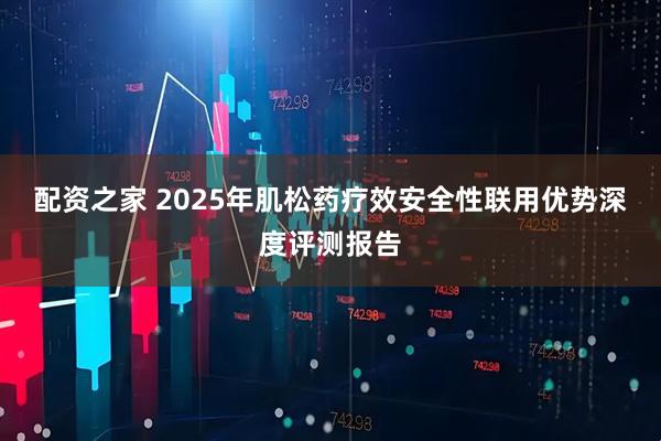 配资之家 2025年肌松药疗效安全性联用优势深度评测报告