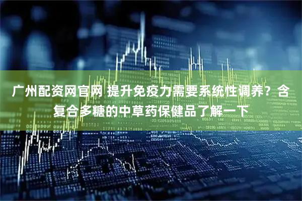 广州配资网官网 提升免疫力需要系统性调养？含复合多糖的中草药保健品了解一下