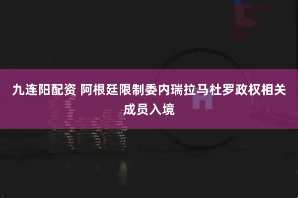 九连阳配资 阿根廷限制委内瑞拉马杜罗政权相关成员入境