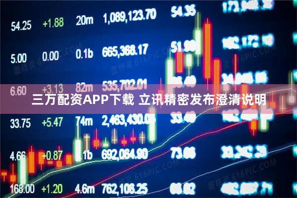 三万配资APP下载 立讯精密发布澄清说明