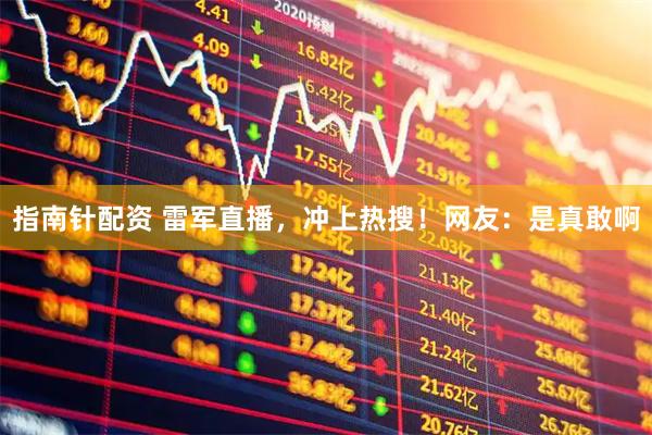 指南针配资 雷军直播，冲上热搜！网友：是真敢啊
