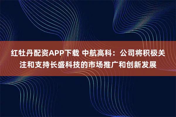 红牡丹配资APP下载 中航高科：公司将积极关注和支持长盛科技的市场推广和创新发展