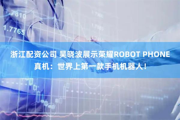 浙江配资公司 吴晓波展示荣耀ROBOT PHONE真机：世界上第一款手机机器人！