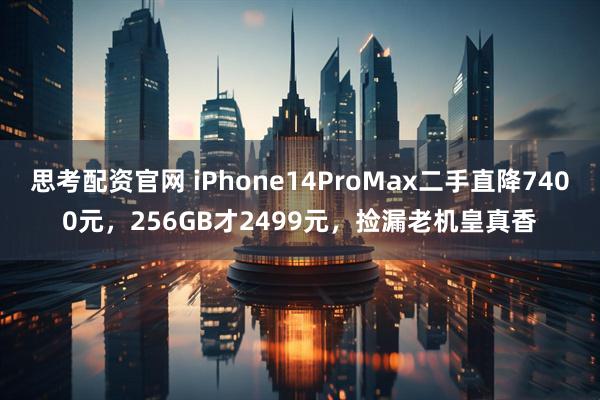 思考配资官网 iPhone14ProMax二手直降7400元，256GB才2499元，捡漏老机皇真香