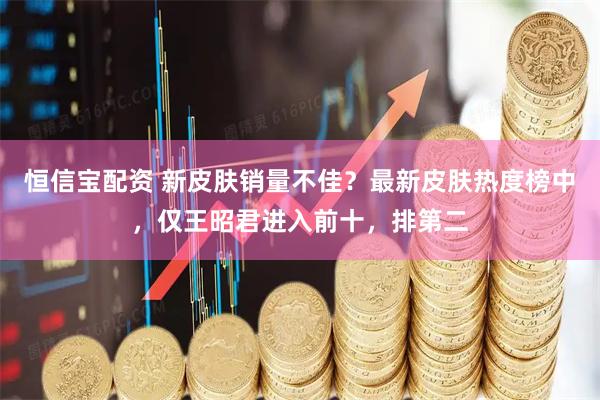 恒信宝配资 新皮肤销量不佳？最新皮肤热度榜中，仅王昭君进入前十，排第二