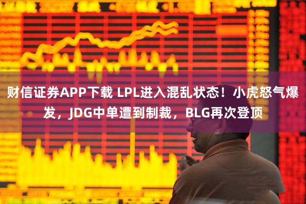 财信证券APP下载 LPL进入混乱状态！小虎怒气爆发，JDG中单遭到制裁，BLG再次登顶