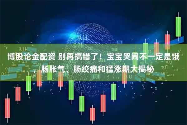 博股论金配资 别再搞错了！宝宝哭闹不一定是饿，肠胀气、肠绞痛和猛涨期大揭秘