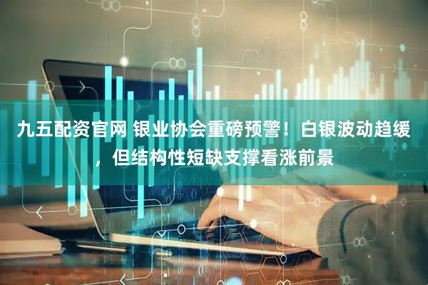 九五配资官网 银业协会重磅预警！白银波动趋缓，但结构性短缺支撑看涨前景